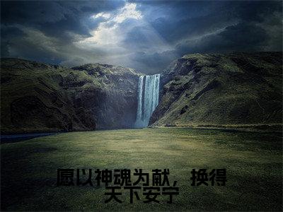 愿以神魂为献，换得天下安宁（卿云殊楚长暮）小说免费无弹窗大结局-愿以神魂为献，换得天下安宁小说全文完整版阅读