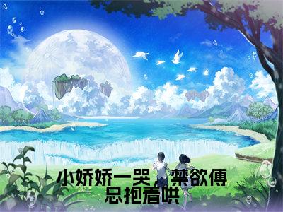 《傅御琛林双》小娇娇一哭，禁欲傅总抱着哄(热推新书)-抖音热推小娇娇一哭，禁欲傅总抱着哄无弹窗阅读