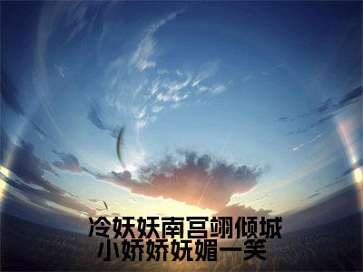 倾城小娇娇妩媚一笑，魔王沦陷了冷妖妖南宫翊完章版试读小说大结局免费阅读， 冷妖妖南宫翊抖音新上热文分享