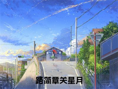 高赞小说路简章关星月（关星月路简章）完结阅读_关星月路简章路简章关星月免费看全文
