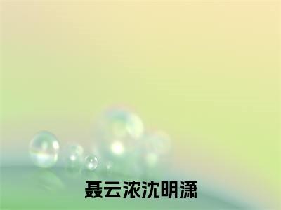 聂云浓沈明潇全本资源(沈明潇聂云浓)全文免费阅读无弹窗大结局_沈明潇聂云浓最新章节列表(聂云浓沈明潇)