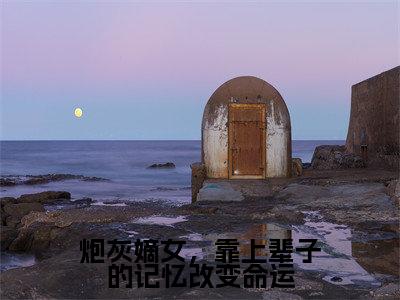 炮灰嫡女，靠上辈子的记忆改变命运全集小说完整版大结局_沈念桃墨九渊完结版在线阅读