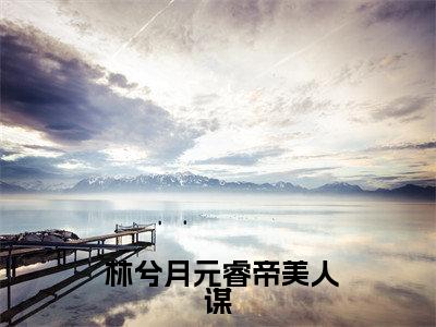 美人谋，宫墙深深小说（ 林兮月元睿帝）最新章节阅读-美人谋，宫墙深深（ 林兮月元睿帝）免费阅读无弹窗大结局