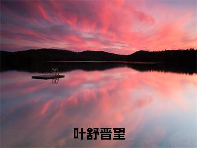 叶舒晋望精彩章节免费阅读_（晋望叶舒）叶舒晋望抖音热推小说最新章节阅读