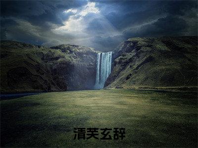 清芙玄辞全文(玄辞清芙)小说免费阅读无弹窗大结局_ 清芙玄辞全文无弹窗完整版阅读