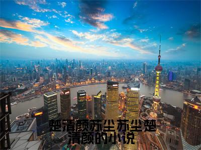  楚清颜苏尘全文免费阅读_（苏尘楚清颜的小说免费阅读无弹窗） 楚清颜苏尘最新章节列表笔趣阁（苏尘楚清颜的小说）