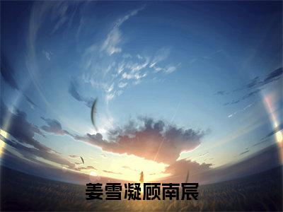 顾南宸姜雪凝(姜雪凝顾南宸)全文免费阅读无弹窗大结局_顾南宸姜雪凝最新章节列表_笔趣阁