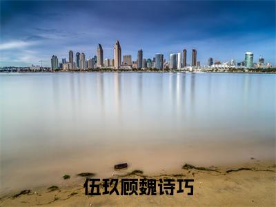 伍玖顾魏诗巧(魏诗巧伍玖顾)全文免费阅读无弹窗大结局_(伍玖顾魏诗巧免费阅读)魏诗巧伍玖顾无弹窗最新章节列表_笔趣阁（魏诗巧伍玖顾）