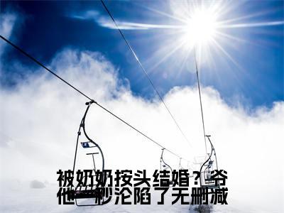 （热推新书）《被奶奶按头结婚？爷他一秒沦陷了》全文免费阅读无弹窗大结局_ 商屿谦宋星也无弹窗全文阅读