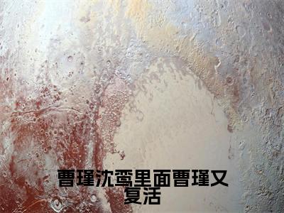 热文（曹瑾沈鸾里面曹瑾又复活）在线阅读-主角叫 沈鸾曹瑾的小说（曹瑾沈鸾里面曹瑾又复活）完整版免费阅读全文最新章节列表_笔趣阁
