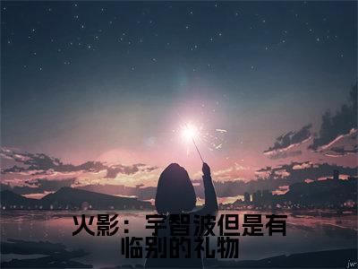 月夜完结版小说火影:宇智波但是有临别的礼物全文在线免费阅读_火影:宇智波但是有临别的礼物最新章节列表_笔趣阁