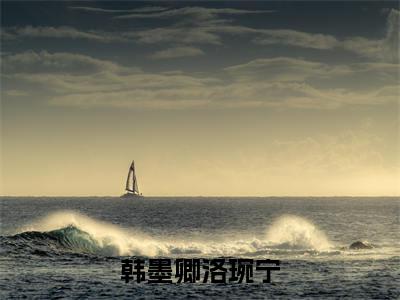 韩墨卿洛琬宁(洛琬宁韩墨卿)全文小说免费阅读_(洛琬宁韩墨卿)韩墨卿洛琬宁最新章节列表_笔趣阁(韩墨卿洛琬宁)