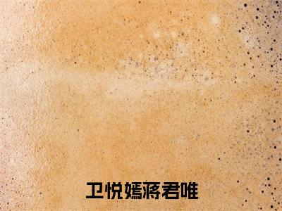 卫悦嫣蒋君唯热门的小说蒋君唯卫悦嫣最新更新卫悦嫣蒋君唯-卫悦嫣蒋君唯无删减版