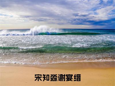 谢宴缙宋知淼(宋知淼谢宴缙)全文免费阅读无弹窗大结局_宋知淼谢宴缙小说在线阅读无删减