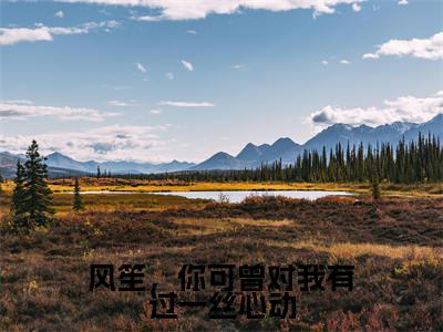 风笙戚茉依（风笙，你可曾对我有过一丝心动）全文免费阅读无弹窗大结局_风笙，你可曾对我有过一丝心动最新章节列表笔趣阁