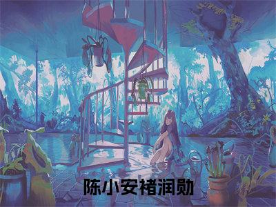 褚润勋陈小安(陈小安褚润勋小说)全文免费阅读无弹窗大结局_(陈小安褚润勋小说免费阅读全文大结局)最新章节列表_笔趣阁(陈小安褚润勋小说)