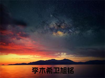 李木希卫旭铭全文免费阅读(李木希卫旭铭小说)全文免费阅读无弹窗大结局_(李木希卫旭铭李木希卫旭铭小说小说免费阅读)最新章节列表_(李木希卫旭铭)