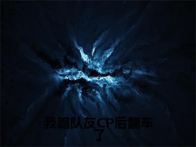 我蹭队友CP后翻车了小说全文免费阅读_（我蹭队友CP后翻车了）夏星河最新章节列表笔趣阁
