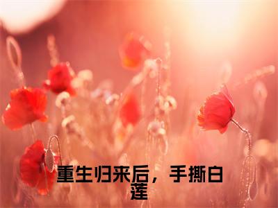 重生归来后,手撕白莲全文免费阅读无弹窗大结局_ 谢亭深沈安然最新章节列表笔趣阁