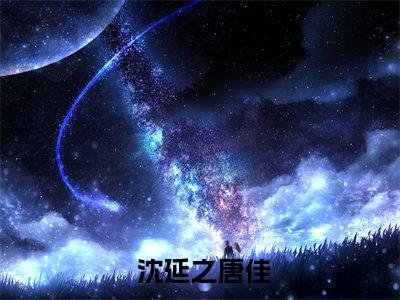 沈延之唐佳（唐佳沈延之大结局小说终章版阅读）全文免费阅读无弹窗大结局_ 沈延之唐佳最新章节列表_笔趣阁（唐佳沈延之大结局小说终章版阅读）