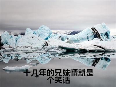 萧厌辞萧予眠（十几年的兄妹情就是个笑话全文免费阅读）无弹窗-萧厌辞萧予眠（十几年的兄妹情就是个笑话）完整版在线赏析笔趣阁