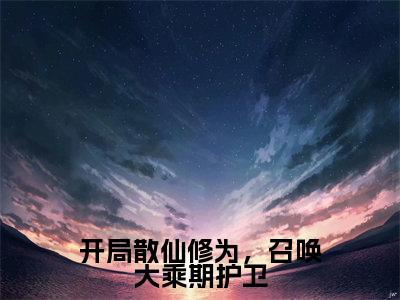 开局散仙修为，召唤大乘期护卫（楚风）全文免费大结局，开局散仙修为，召唤大乘期护卫结局在线阅读