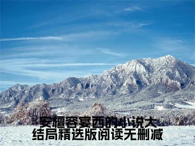 安檀容宴西的小说大结局精选版阅读（ 安檀容宴西）全文免费阅读无弹窗大结局_ 安檀容宴西免费阅读最新章节列表_笔趣阁
