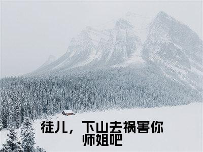 徒儿，下山去祸害你师姐吧（杨万里）在线阅读-徒儿，下山去祸害你师姐吧小说杨万里完整版免费阅读