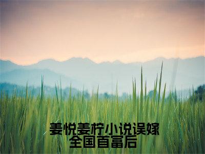 误嫁全国首富后，她被圈宠了（ 姜悦姜柠）热门小说最新章节阅读-（误嫁全国首富后，她被圈宠了） 姜悦姜柠全文免费阅读