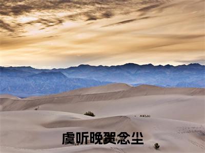 (贺念尘虞听晚)全文免费阅读 虞听晚贺念尘言情小说讲的是什么