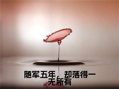 随军五年，却落得一无所有（戚雪颜江嘉洛）小说全文免费阅读无弹窗_(戚雪颜江嘉洛全文阅读)随军五年，却落得一无所有免费阅读大结局