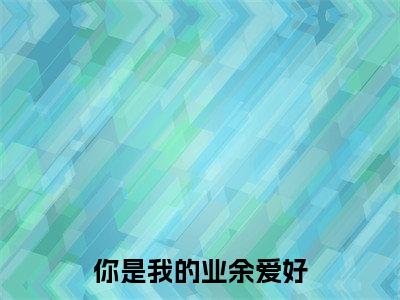 你是我的业余爱好全文免费阅读-叶妤艾郝小说（你是我的业余爱好）免费阅读全文