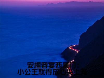  安檀容宴西在线阅读（豪门：小公主就得放心尖上宠）全文免费阅读无弹窗大结局_
