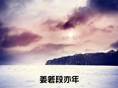 段亦年姜箬全集小说（姜箬段亦年）全文免费阅读无弹窗大结局_姜箬段亦年最新章节列表_笔趣阁（段亦年姜箬）