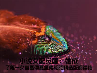  傅嘉鱼傅昭昭（ 傅嘉鱼傅昭昭）全文免费阅读无弹窗大结局_女配觉醒：她成了第一女首富傅嘉鱼傅昭昭精选版阅读最新章节列表_