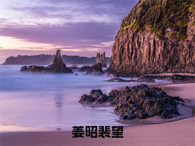 姜昭裴望(裴望姜昭)全文免费阅读无弹窗完整版,(姜昭裴望)免费阅读全文最新章节列表_笔趣阁