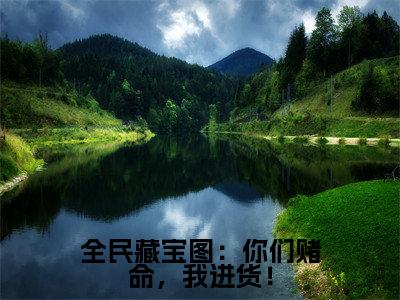 热门小说兮冥全民藏宝图：你们赌命，我进货！全文免费阅读无弹窗大结局-兮冥全文无弹窗免费阅读大结局