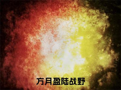 方月盈陆战野(陆战野方月盈)完整版全文在线赏析-方月盈陆战野精彩美文摘抄