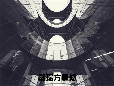 戴瑶方慕修(方慕修戴瑶)全文免费阅读无弹窗大结局_戴瑶方慕修全文完整无删减版免费阅读(方慕修戴瑶)