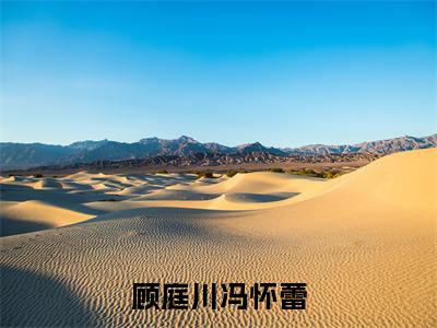 顾庭川冯怀蕾免费阅读无弹窗大结局-冯怀蕾顾庭川（顾庭川冯怀蕾最新全章节大结局）全文阅读