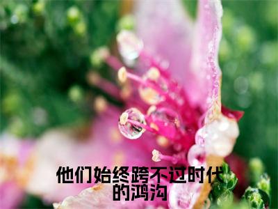 他们始终跨不过时代的鸿沟(柳桑愿程谨言)全文免费阅读无弹窗大结局_他们始终跨不过时代的鸿沟(柳桑愿程谨言免费小说)最新章节列表笔趣阁(柳桑愿程谨言)