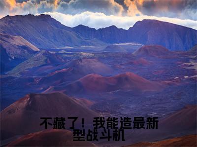 不藏了！我能造最新型战斗机（ 江帆赵北辰）精选好书- 江帆赵北辰无删减小说在线阅读（不藏了！我能造最新型战斗机全文免费阅读）