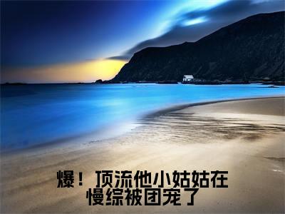 爆!顶流他小姑姑在慢综被团宠了(陆绵绵陆聿白)全文免费阅读无弹窗大结局_爆!顶流他小姑姑在慢综被团宠了全文免费阅读_笔趣阁