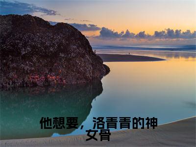 洛青青赵熙羽全文免费阅读大结局-他想要,洛青青的神女骨最新章节阅读