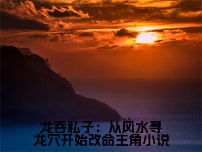 龙吞私子：从风水寻龙穴开始改命（ 姜九萱刘雯雯）全文免费阅读无弹窗大结局_龙吞私子：从风水寻龙穴开始改命最新章节列表（ 姜九萱刘雯雯）