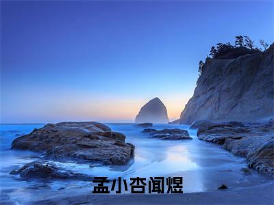 孟小杏闻煜新书热荐免费小说闻煜孟小杏全文完整版-闻煜孟小杏知乎小说