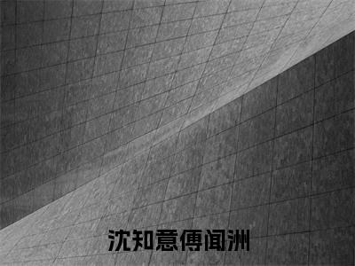 沈知意傅闻洲(傅闻洲沈知意)全文免费阅读_沈知意傅闻洲最新章节列表言情小说在线阅读