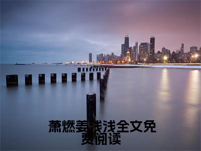先婚后爱：高冷军官他又沦陷了全文免费阅读无弹窗大结局_（ 萧燃姜浅浅） 萧燃姜浅浅最新章节列表_笔趣阁