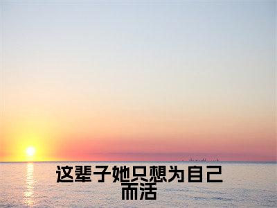 (热推新书)这辈子她只想为自己而活完整版免费小说无弹窗阅读_这辈子她只想为自己而活最新章节列表_笔趣阁（江虞周郁南）