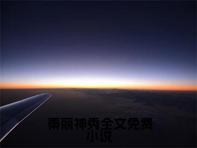 （ 秦丽神秀）神敌全文免费阅读无弹窗大结局_神敌全文免费完结版阅读（ 秦丽神秀）